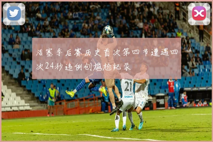 活塞季后赛历史首次第四节遭遇四次24秒违例创尴尬纪录