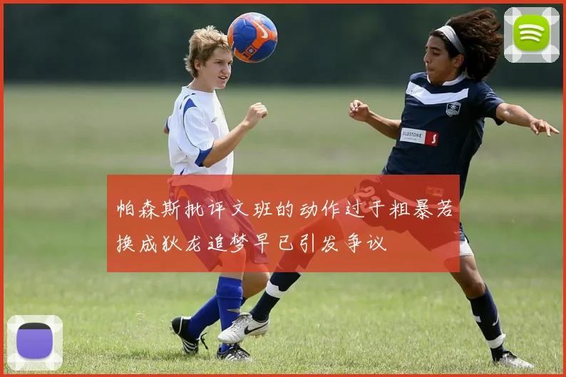 帕森斯批评文班的动作过于粗暴若换成狄龙追梦早已引发争议