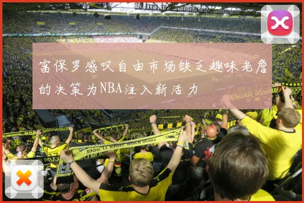富保罗感叹自由市场缺乏趣味老詹的决策为NBA注入新活力