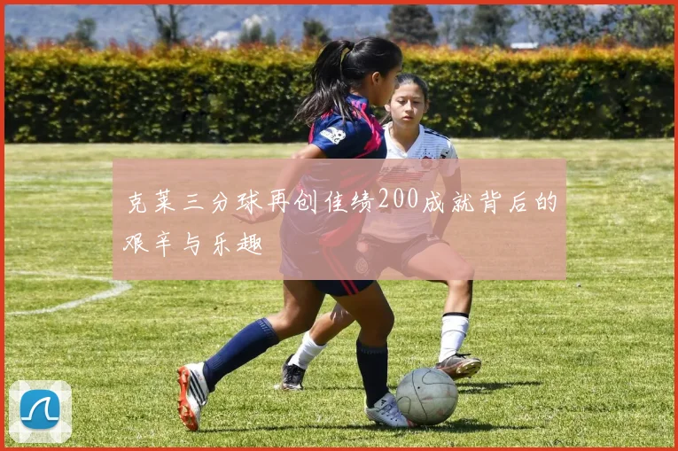 克莱三分球再创佳绩200成就背后的艰辛与乐趣
