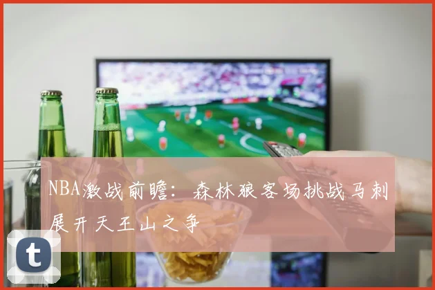 NBA激战前瞻：森林狼客场挑战马刺展开天王山之争