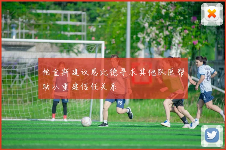 帕金斯建议恩比德寻求其他队医帮助以重建信任关系