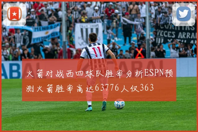 火箭对战西四球队胜率分析ESPN预测火箭胜率高达63776人仅363