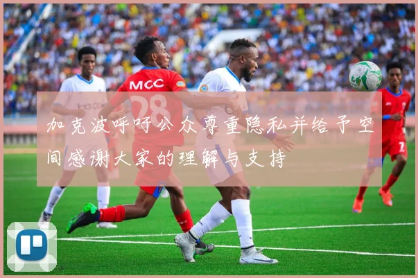 加克波呼吁公众尊重隐私并给予空间感谢大家的理解与支持