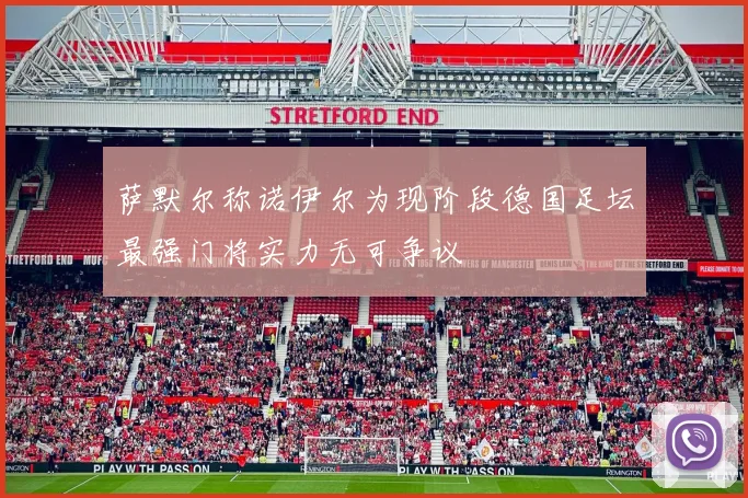 萨默尔称诺伊尔为现阶段德国足坛最强门将实力无可争议