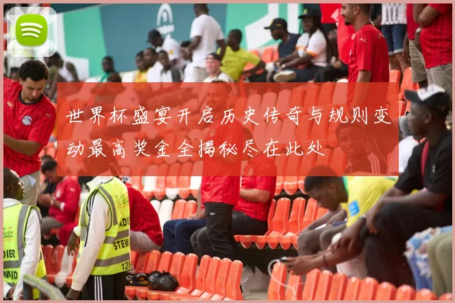 世界杯盛宴开启历史传奇与规则变动最高奖金全揭秘尽在此处