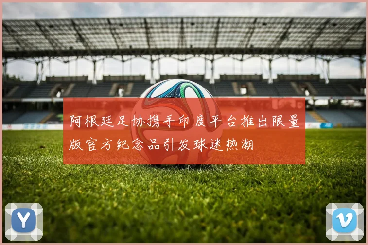 阿根廷足协携手印度平台推出限量版官方纪念品引发球迷热潮
