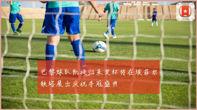 巴黎球队凯旋归来奖杯将在埃菲尔铁塔展出庆祝夺冠盛典