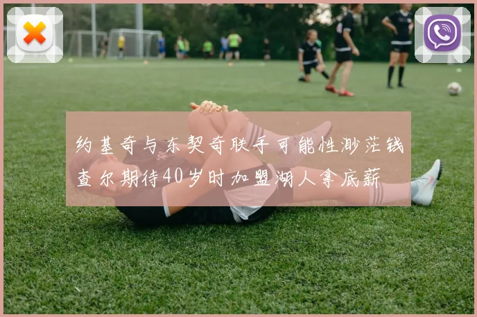 约基奇与东契奇联手可能性渺茫钱查尔期待40岁时加盟湖人拿底薪