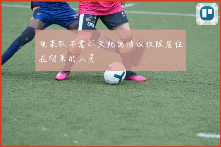 刚果队不需21天隔离协议仅限居住在刚果的人员