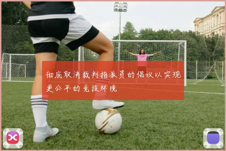 彻底取消裁判指派员的倡议以实现更公平的竞技环境