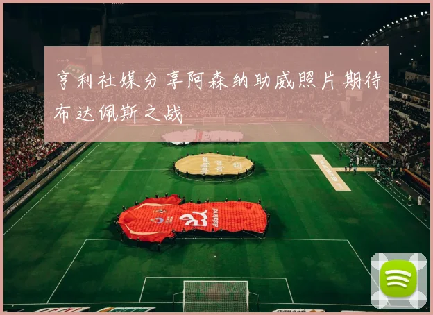 亨利社媒分享阿森纳助威照片期待布达佩斯之战