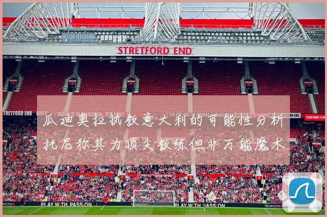 瓜迪奥拉执教意大利的可能性分析托尼称其为顶尖教练但非万能魔术师