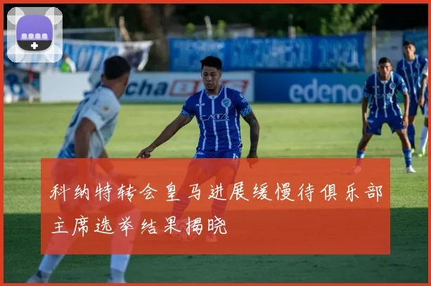 科纳特转会皇马进展缓慢待俱乐部主席选举结果揭晓