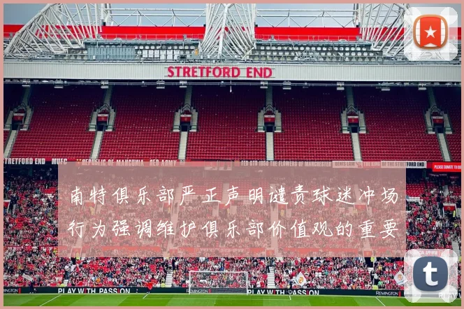 南特俱乐部严正声明谴责球迷冲场行为强调维护俱乐部价值观的重要性